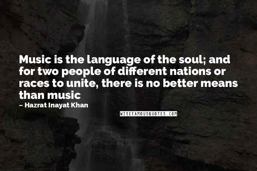 Hazrat Inayat Khan Quotes: Music is the language of the soul; and for two people of different nations or races to unite, there is no better means than music