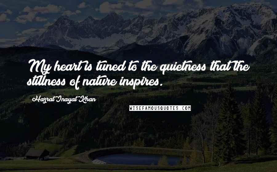 Hazrat Inayat Khan Quotes: My heart is tuned to the quietness that the stillness of nature inspires.