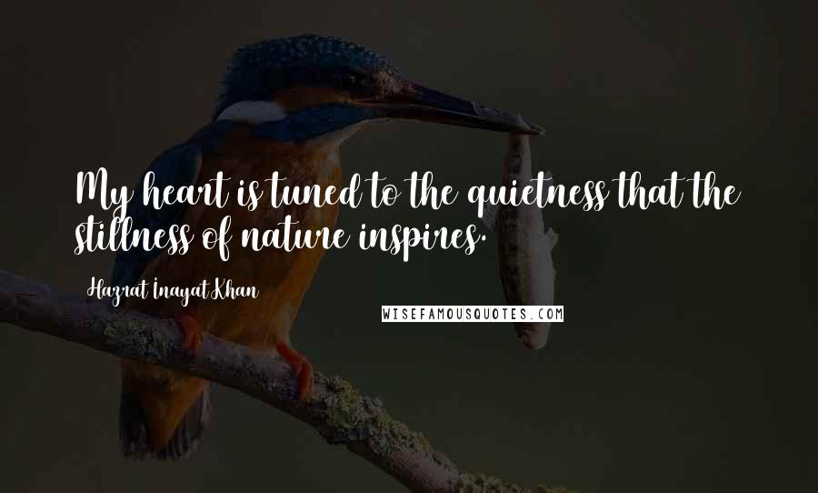 Hazrat Inayat Khan Quotes: My heart is tuned to the quietness that the stillness of nature inspires.