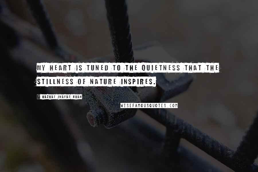 Hazrat Inayat Khan Quotes: My heart is tuned to the quietness that the stillness of nature inspires.