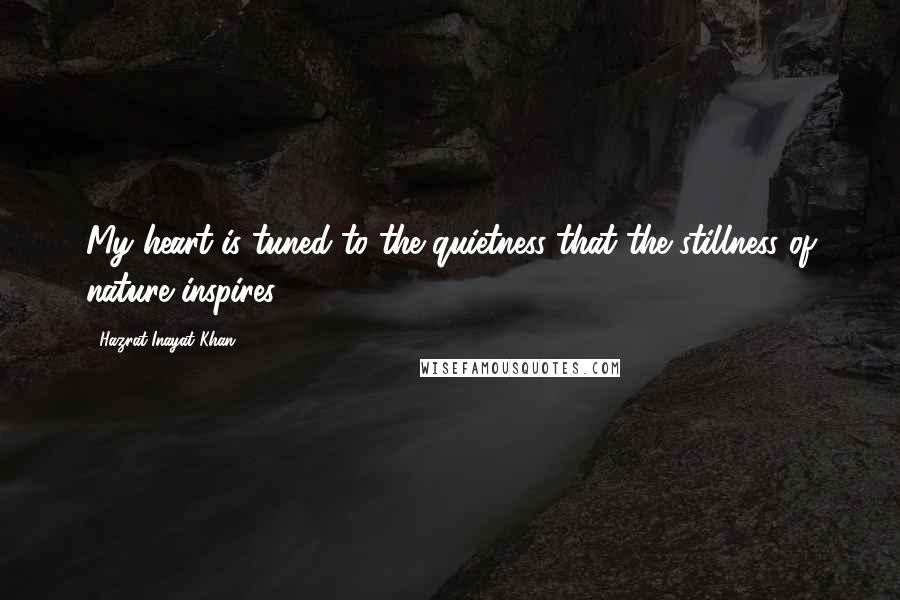 Hazrat Inayat Khan Quotes: My heart is tuned to the quietness that the stillness of nature inspires.