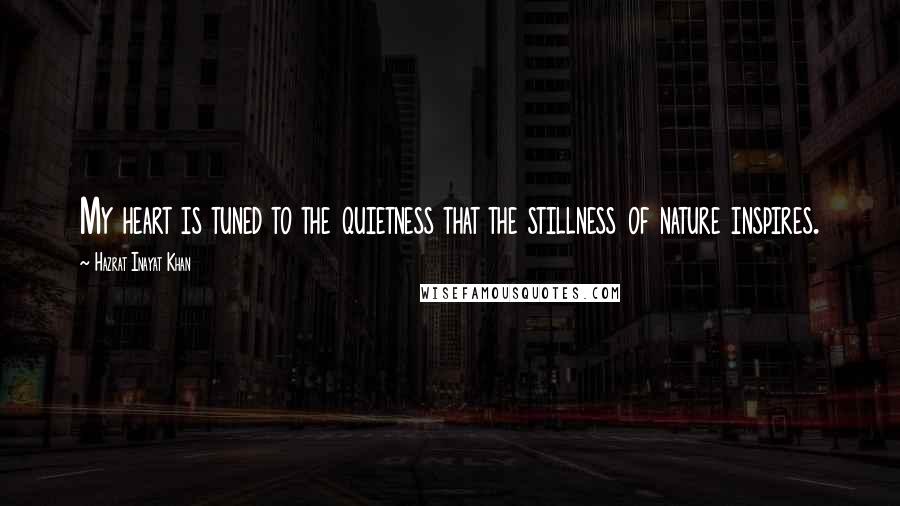 Hazrat Inayat Khan Quotes: My heart is tuned to the quietness that the stillness of nature inspires.