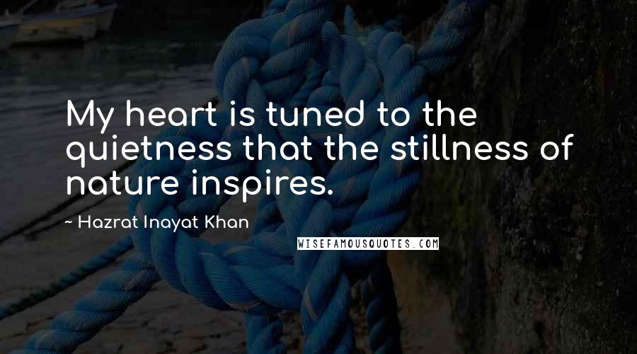 Hazrat Inayat Khan Quotes: My heart is tuned to the quietness that the stillness of nature inspires.