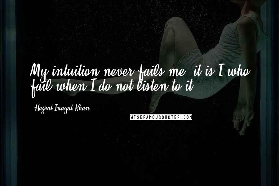 Hazrat Inayat Khan Quotes: My intuition never fails me, it is I who fail when I do not listen to it.