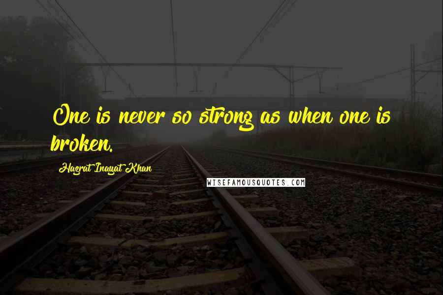 Hazrat Inayat Khan Quotes: One is never so strong as when one is broken.