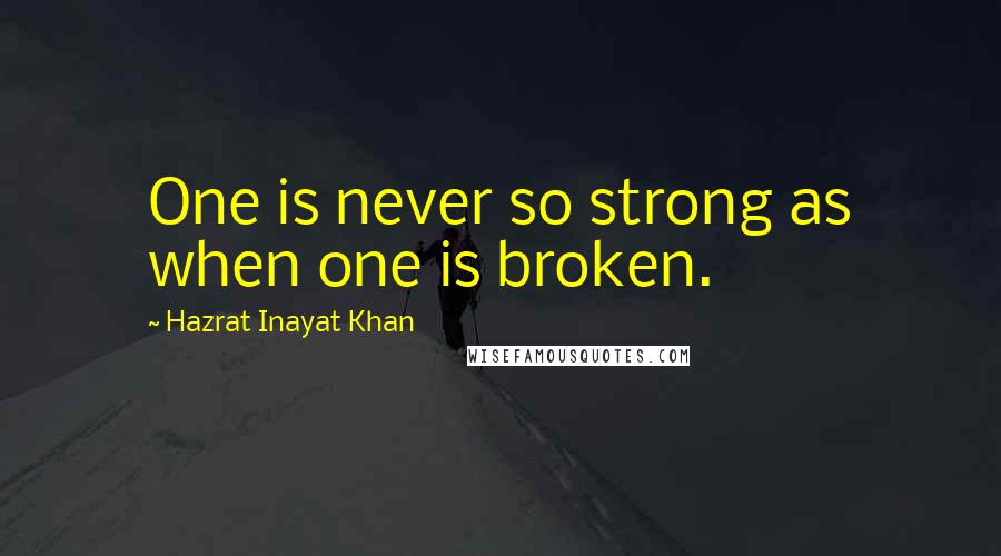 Hazrat Inayat Khan Quotes: One is never so strong as when one is broken.