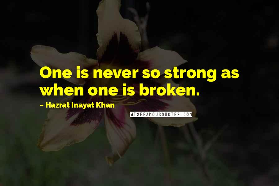 Hazrat Inayat Khan Quotes: One is never so strong as when one is broken.