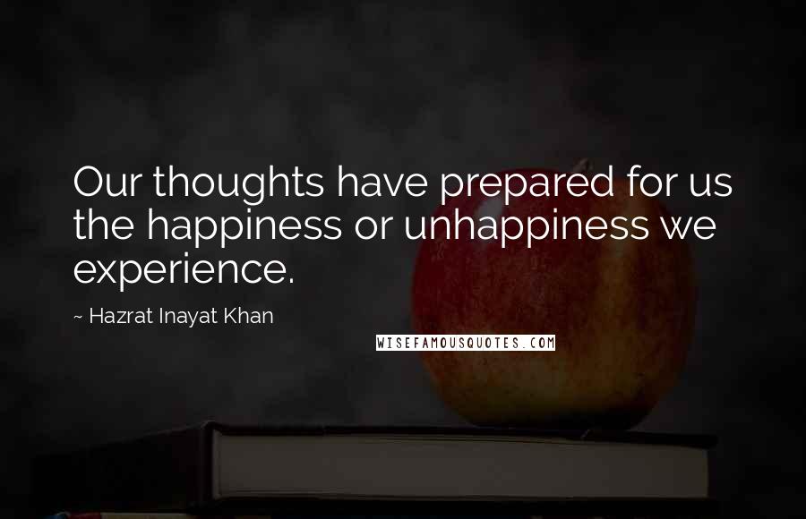 Hazrat Inayat Khan Quotes: Our thoughts have prepared for us the happiness or unhappiness we experience.
