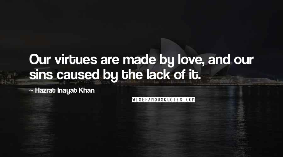 Hazrat Inayat Khan Quotes: Our virtues are made by love, and our sins caused by the lack of it.