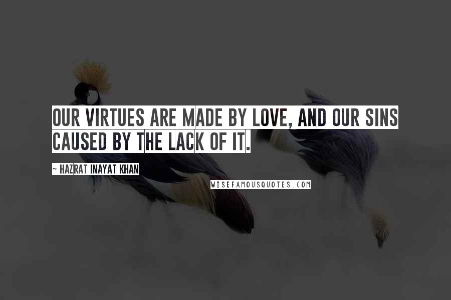 Hazrat Inayat Khan Quotes: Our virtues are made by love, and our sins caused by the lack of it.