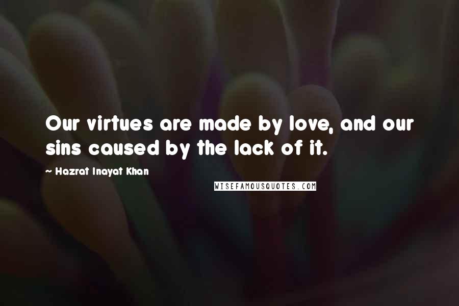 Hazrat Inayat Khan Quotes: Our virtues are made by love, and our sins caused by the lack of it.