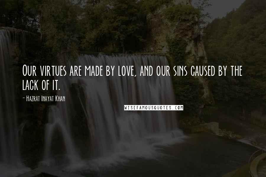 Hazrat Inayat Khan Quotes: Our virtues are made by love, and our sins caused by the lack of it.