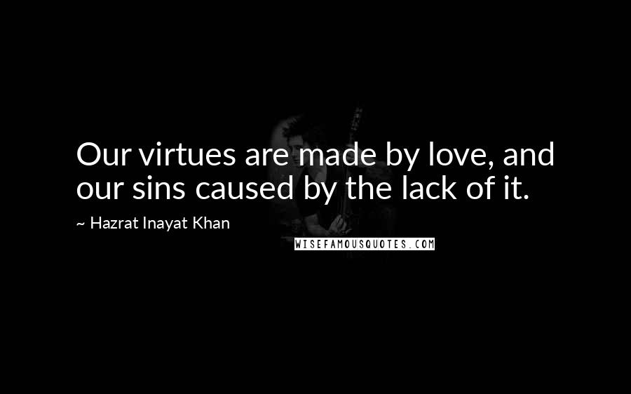 Hazrat Inayat Khan Quotes: Our virtues are made by love, and our sins caused by the lack of it.