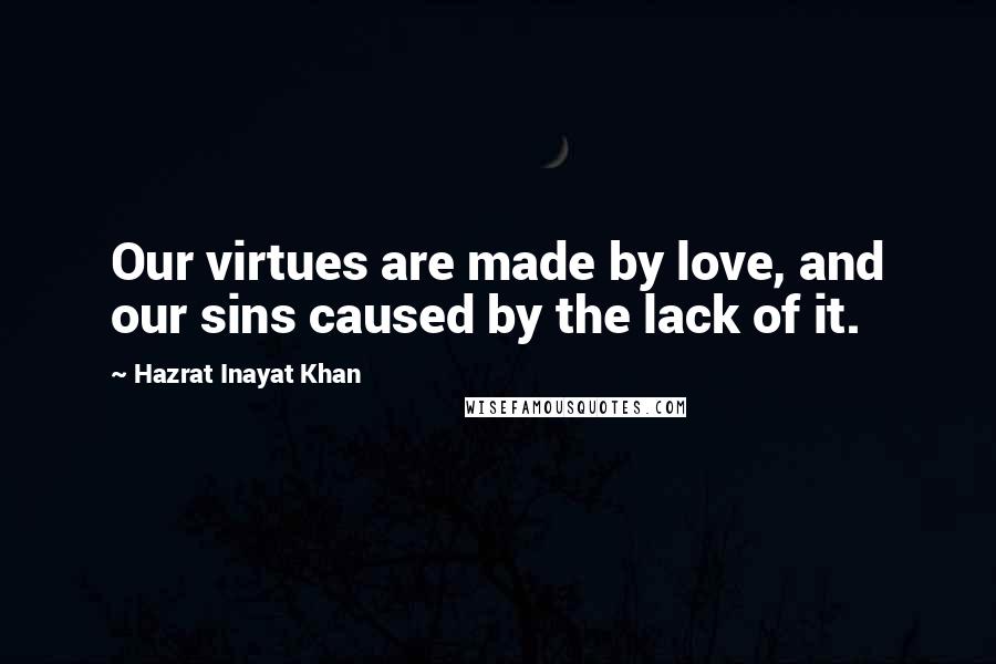 Hazrat Inayat Khan Quotes: Our virtues are made by love, and our sins caused by the lack of it.