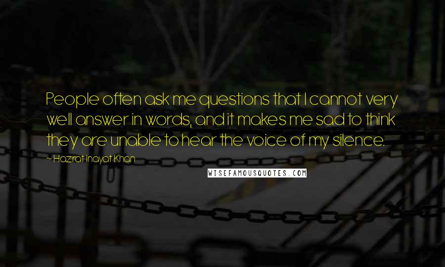 Hazrat Inayat Khan Quotes: People often ask me questions that I cannot very well answer in words, and it makes me sad to think they are unable to hear the voice of my silence.