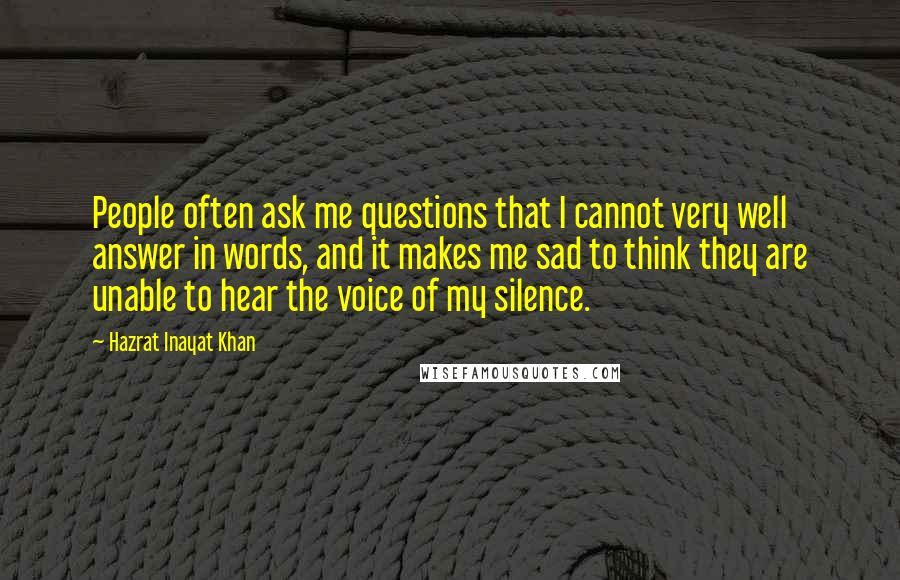 Hazrat Inayat Khan Quotes: People often ask me questions that I cannot very well answer in words, and it makes me sad to think they are unable to hear the voice of my silence.