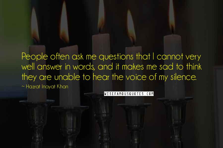 Hazrat Inayat Khan Quotes: People often ask me questions that I cannot very well answer in words, and it makes me sad to think they are unable to hear the voice of my silence.