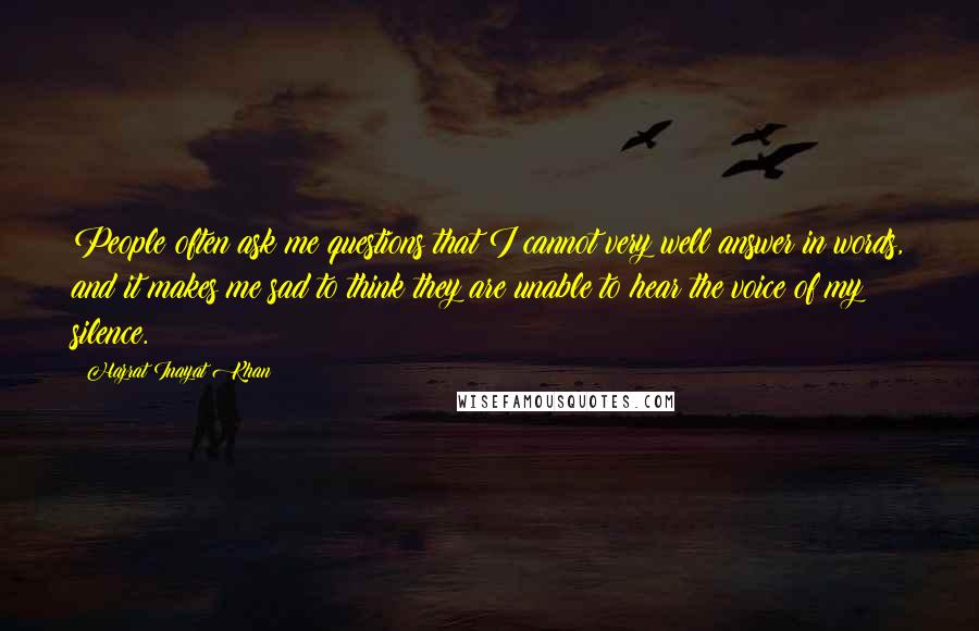 Hazrat Inayat Khan Quotes: People often ask me questions that I cannot very well answer in words, and it makes me sad to think they are unable to hear the voice of my silence.