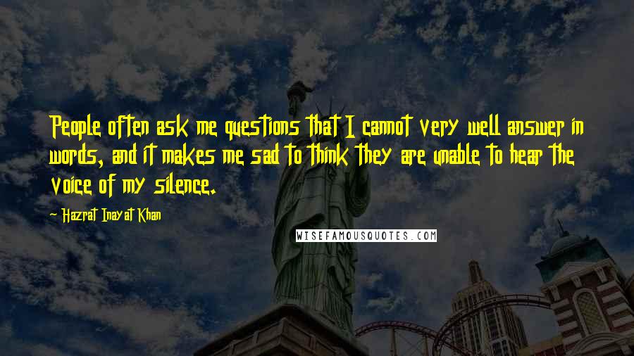 Hazrat Inayat Khan Quotes: People often ask me questions that I cannot very well answer in words, and it makes me sad to think they are unable to hear the voice of my silence.