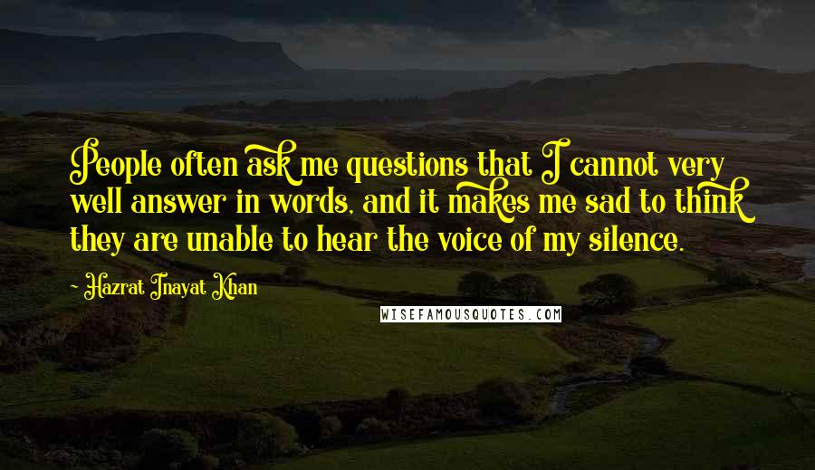 Hazrat Inayat Khan Quotes: People often ask me questions that I cannot very well answer in words, and it makes me sad to think they are unable to hear the voice of my silence.