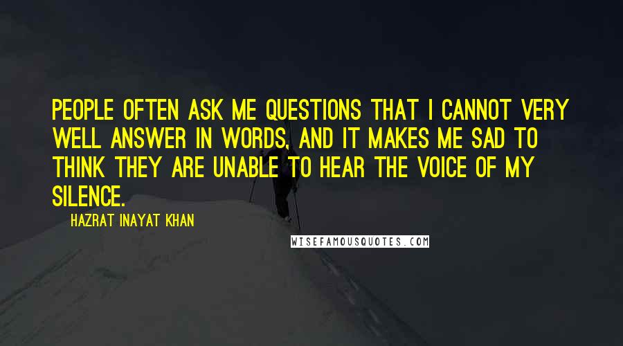 Hazrat Inayat Khan Quotes: People often ask me questions that I cannot very well answer in words, and it makes me sad to think they are unable to hear the voice of my silence.