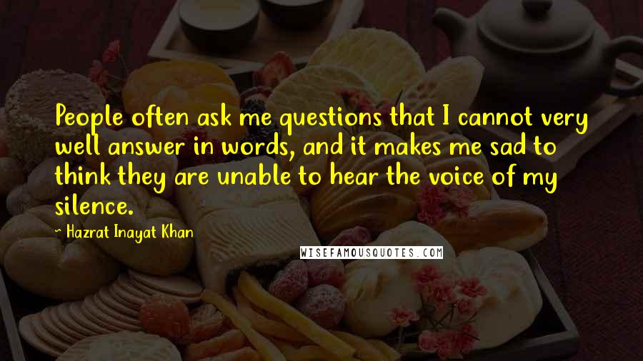 Hazrat Inayat Khan Quotes: People often ask me questions that I cannot very well answer in words, and it makes me sad to think they are unable to hear the voice of my silence.