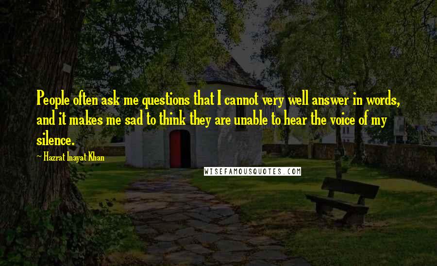 Hazrat Inayat Khan Quotes: People often ask me questions that I cannot very well answer in words, and it makes me sad to think they are unable to hear the voice of my silence.