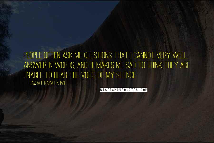 Hazrat Inayat Khan Quotes: People often ask me questions that I cannot very well answer in words, and it makes me sad to think they are unable to hear the voice of my silence.