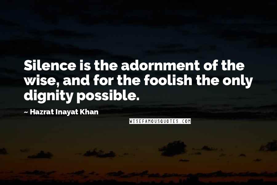 Hazrat Inayat Khan Quotes: Silence is the adornment of the wise, and for the foolish the only dignity possible.