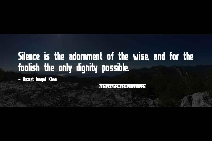 Hazrat Inayat Khan Quotes: Silence is the adornment of the wise, and for the foolish the only dignity possible.