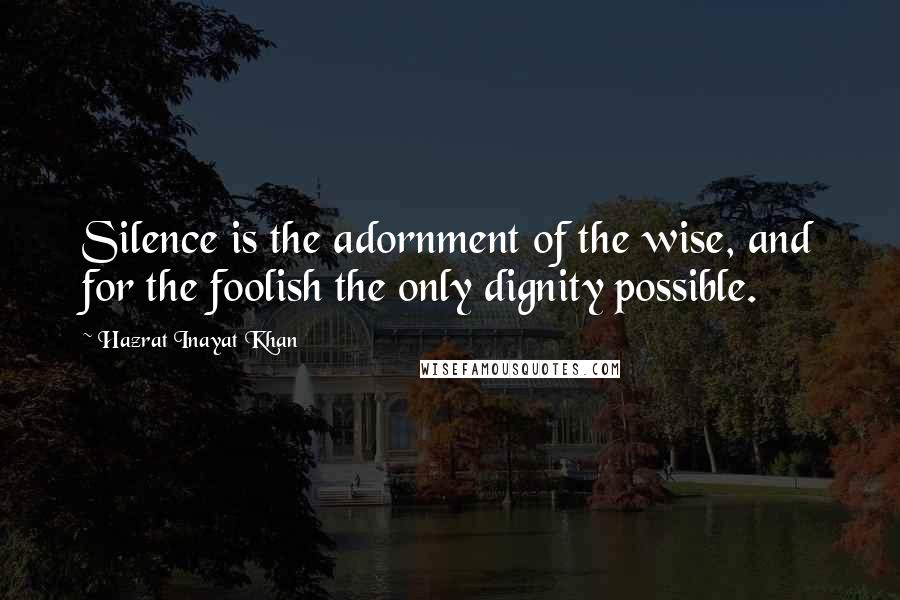 Hazrat Inayat Khan Quotes: Silence is the adornment of the wise, and for the foolish the only dignity possible.