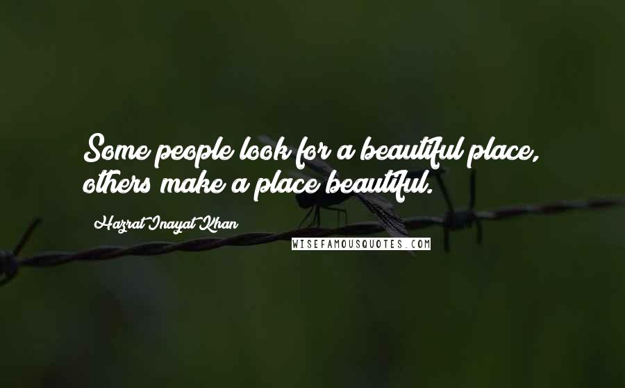 Hazrat Inayat Khan Quotes: Some people look for a beautiful place, others make a place beautiful.