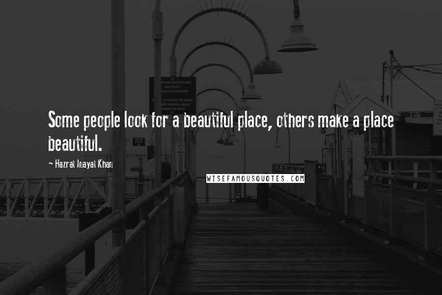 Hazrat Inayat Khan Quotes: Some people look for a beautiful place, others make a place beautiful.