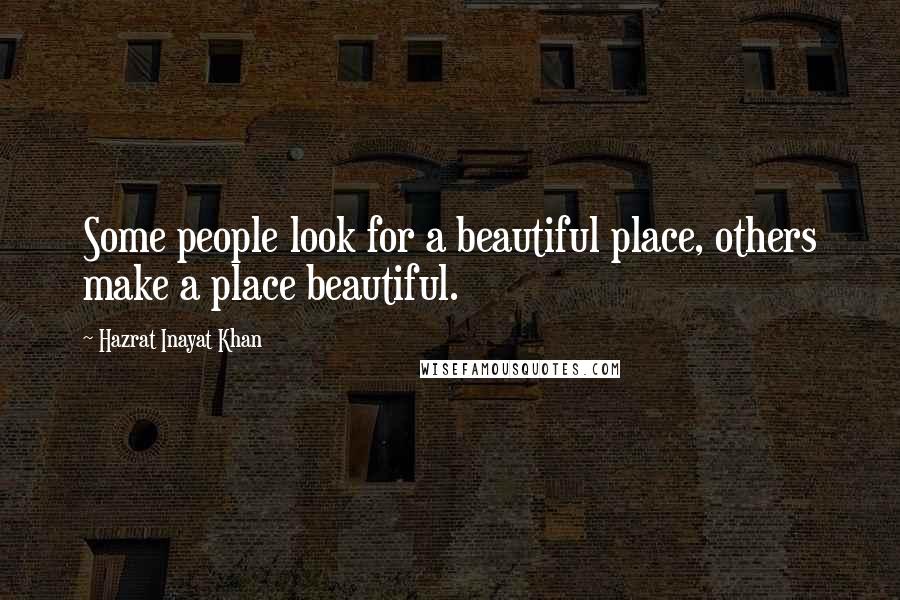 Hazrat Inayat Khan Quotes: Some people look for a beautiful place, others make a place beautiful.