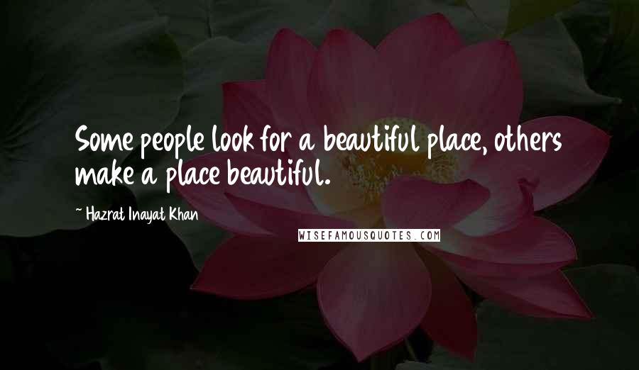 Hazrat Inayat Khan Quotes: Some people look for a beautiful place, others make a place beautiful.
