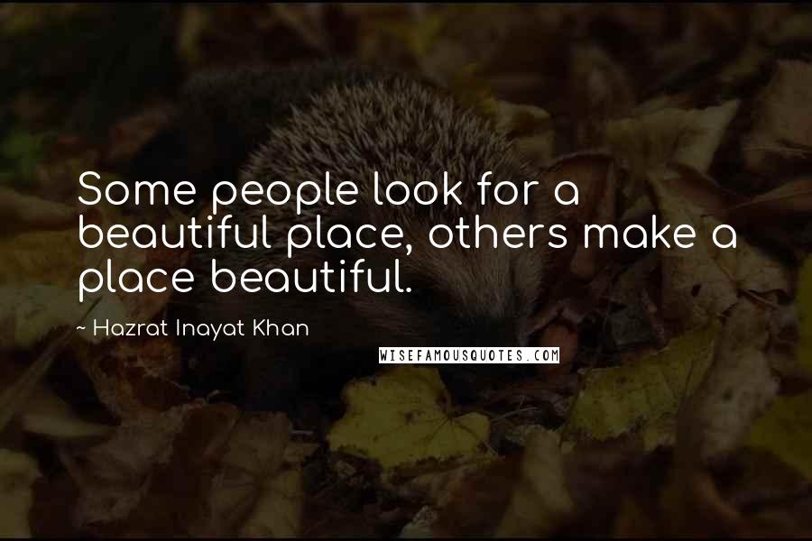 Hazrat Inayat Khan Quotes: Some people look for a beautiful place, others make a place beautiful.
