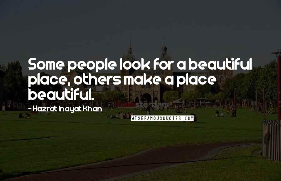 Hazrat Inayat Khan Quotes: Some people look for a beautiful place, others make a place beautiful.