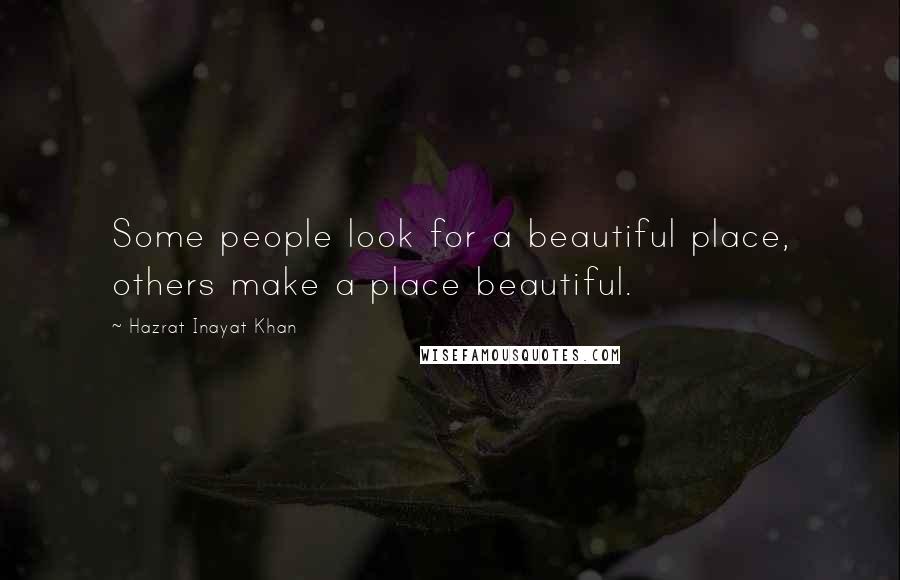 Hazrat Inayat Khan Quotes: Some people look for a beautiful place, others make a place beautiful.