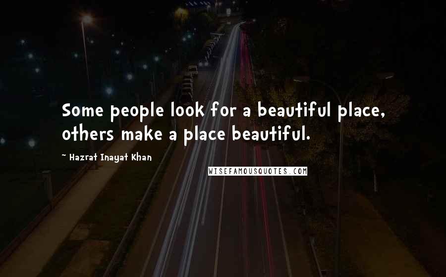 Hazrat Inayat Khan Quotes: Some people look for a beautiful place, others make a place beautiful.