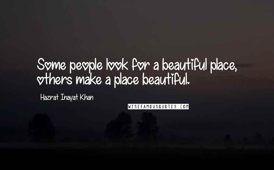 Hazrat Inayat Khan Quotes: Some people look for a beautiful place, others make a place beautiful.