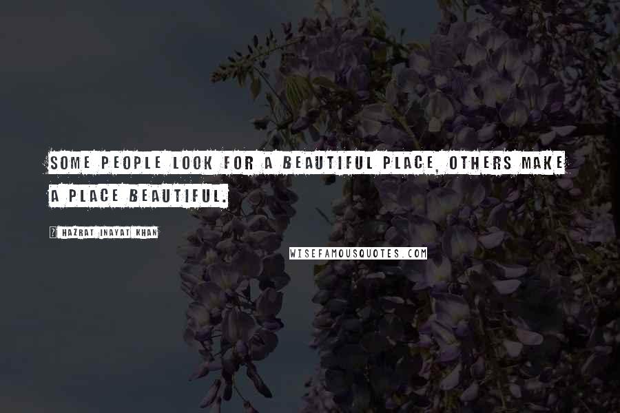 Hazrat Inayat Khan Quotes: Some people look for a beautiful place, others make a place beautiful.