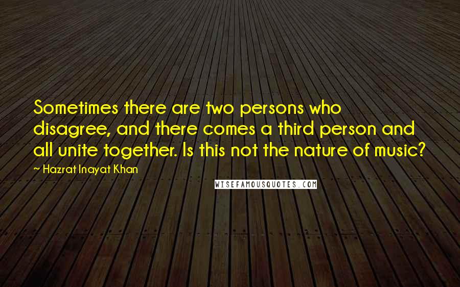 Hazrat Inayat Khan Quotes: Sometimes there are two persons who disagree, and there comes a third person and all unite together. Is this not the nature of music?