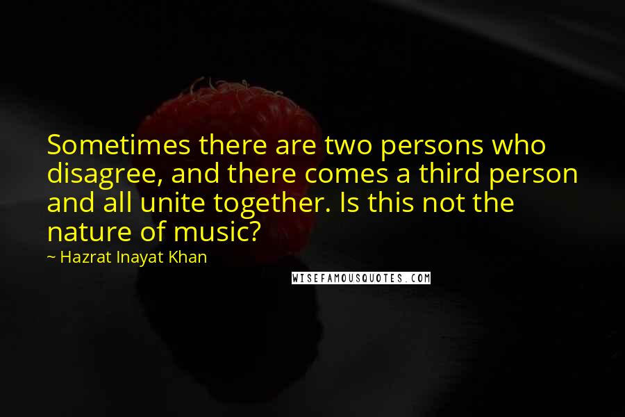 Hazrat Inayat Khan Quotes: Sometimes there are two persons who disagree, and there comes a third person and all unite together. Is this not the nature of music?