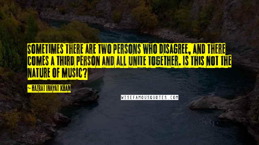 Hazrat Inayat Khan Quotes: Sometimes there are two persons who disagree, and there comes a third person and all unite together. Is this not the nature of music?