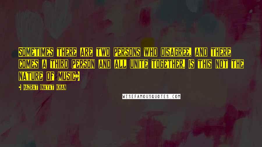 Hazrat Inayat Khan Quotes: Sometimes there are two persons who disagree, and there comes a third person and all unite together. Is this not the nature of music?