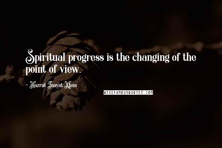 Hazrat Inayat Khan Quotes: Spiritual progress is the changing of the point of view.
