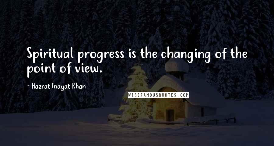 Hazrat Inayat Khan Quotes: Spiritual progress is the changing of the point of view.