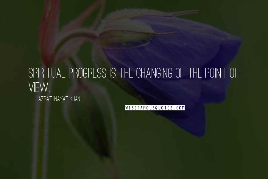 Hazrat Inayat Khan Quotes: Spiritual progress is the changing of the point of view.