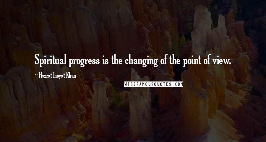 Hazrat Inayat Khan Quotes: Spiritual progress is the changing of the point of view.