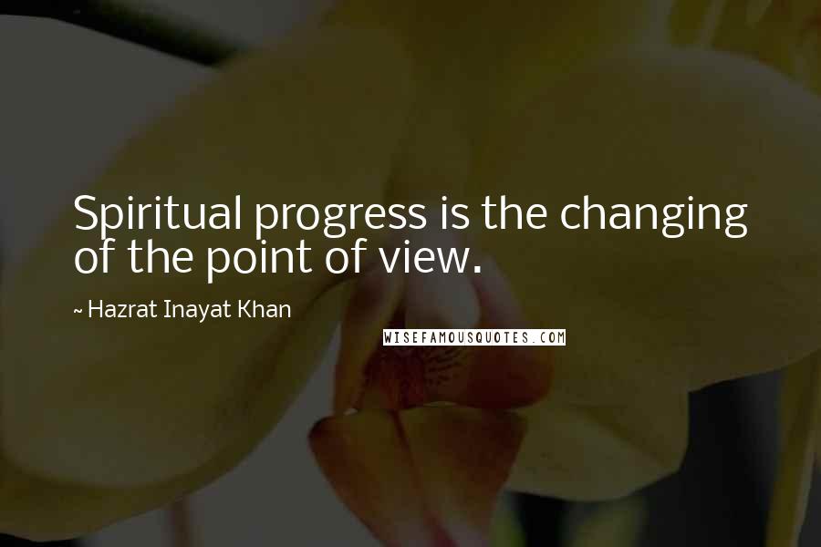 Hazrat Inayat Khan Quotes: Spiritual progress is the changing of the point of view.